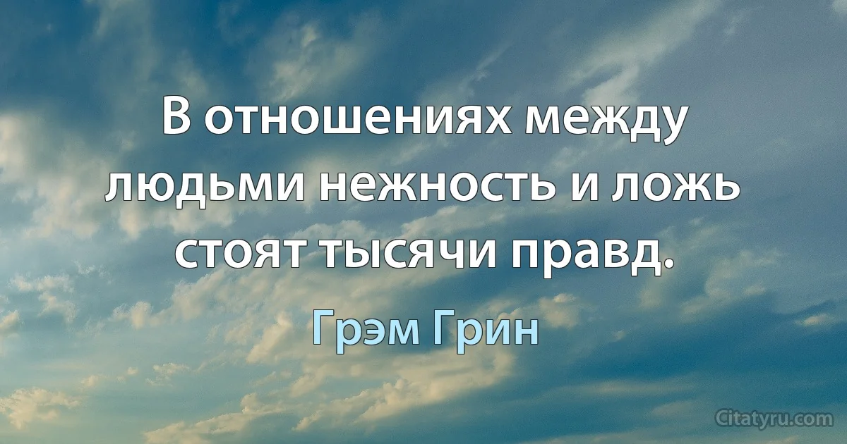 В отношениях между людьми нежность и ложь стоят тысячи правд. (Грэм Грин)