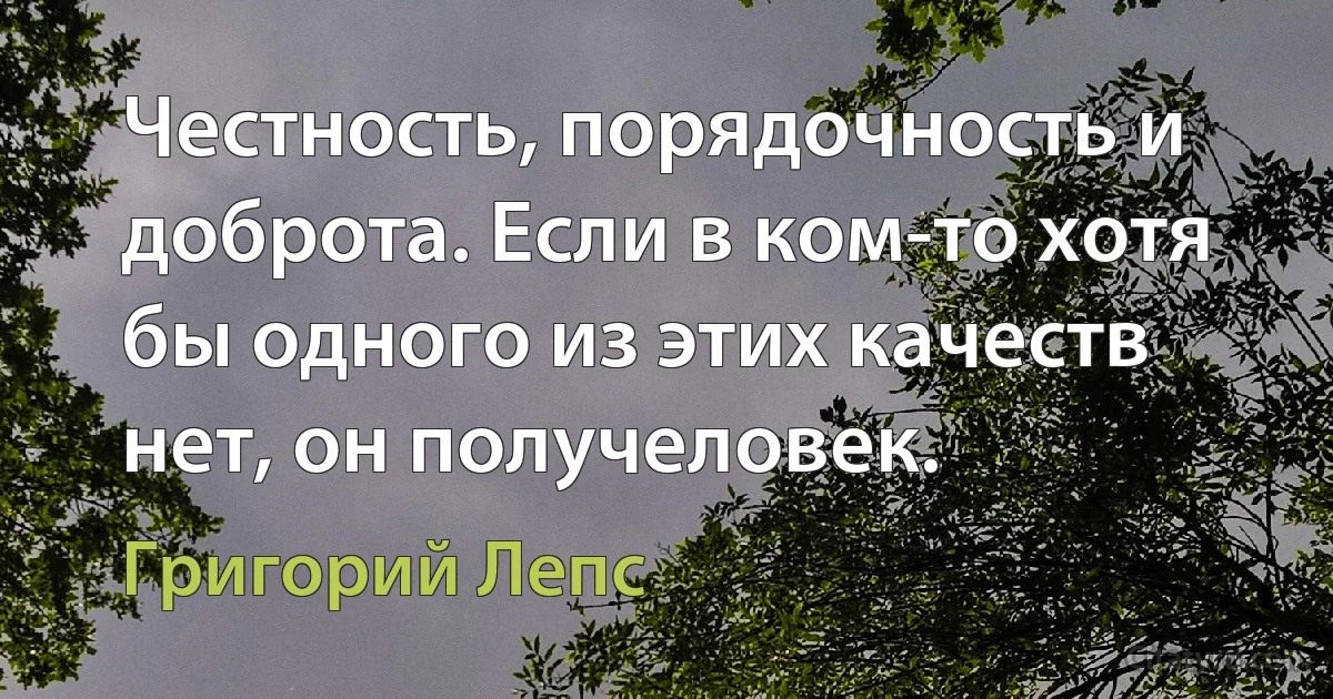 Честность, порядочность и доброта. Если в ком-то хотя бы одного из этих качеств нет, он получеловек. (Григорий Лепс)