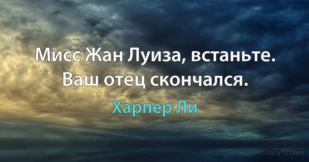 Мисс Жан Луиза, встаньте. Ваш отец скончался. (Харпер Ли)