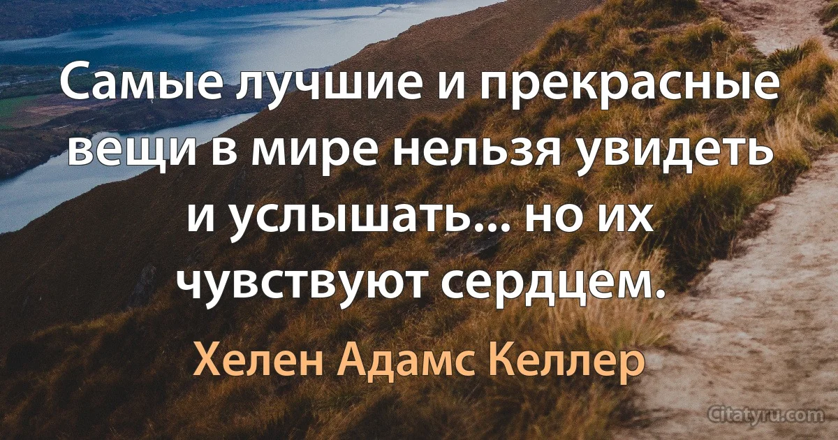 Самые лучшие и прекрасные вещи в мире нельзя увидеть и услышать... но их чувствуют сердцем. (Хелен Адамс Келлер)