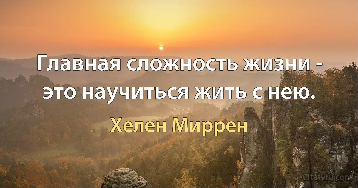 Главная сложность жизни - это научиться жить с нею. (Хелен Миррен)