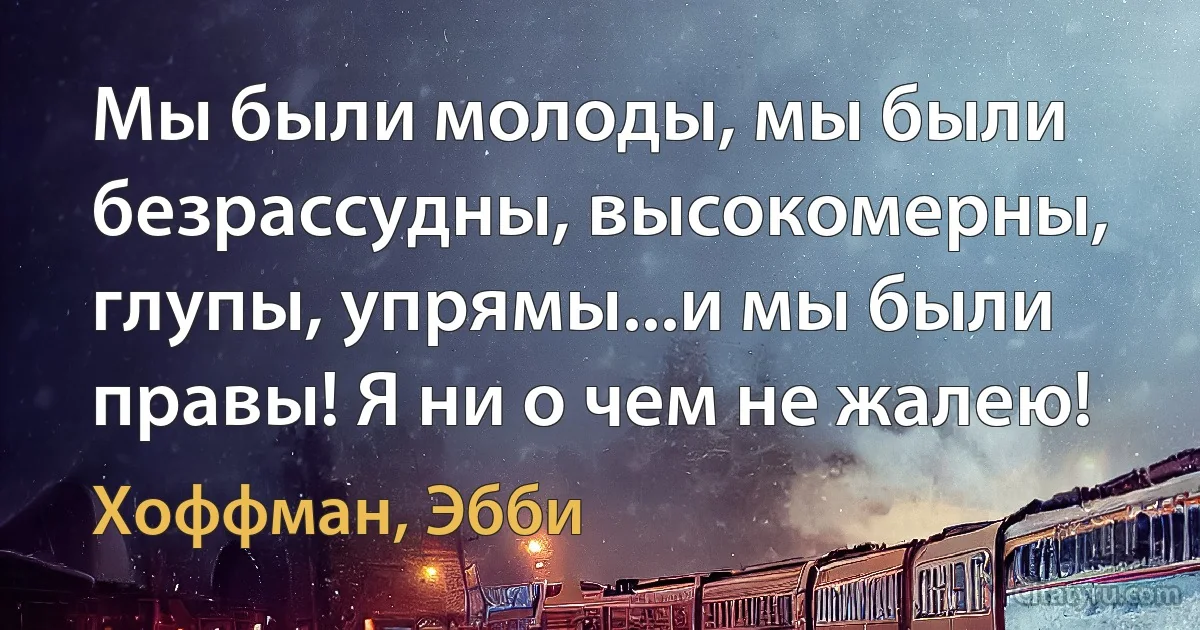 Мы были молоды, мы были безрассудны, высокомерны, глупы, упрямы...и мы были правы! Я ни о чем не жалею! (Хоффман, Эбби)