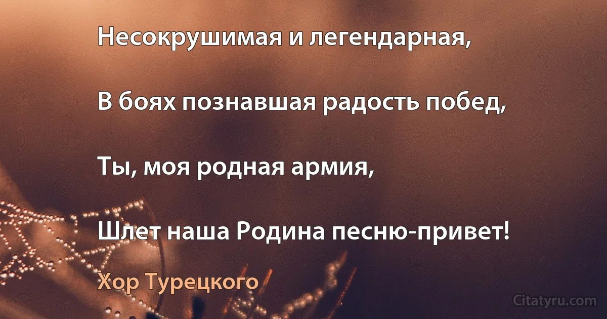 Несокрушимая и легендарная,

В боях познавшая радость побед,

Ты, моя родная армия,

Шлет наша Родина песню-привет! (Хор Турецкого)