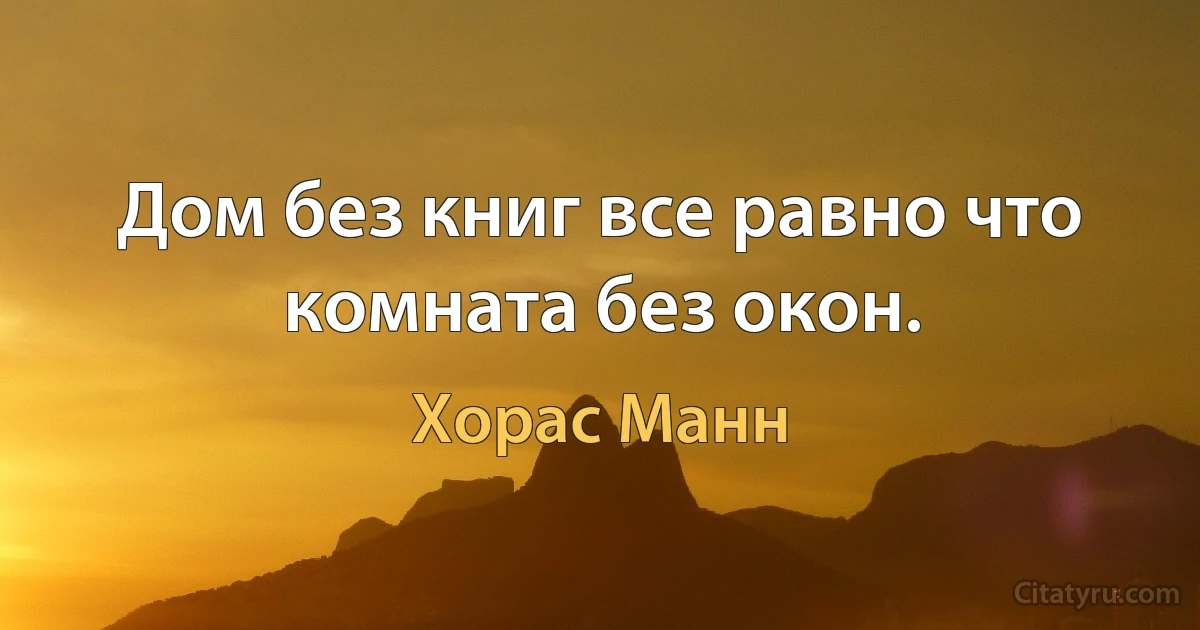 Дом без книг все равно что комната без окон. (Хорас Манн)