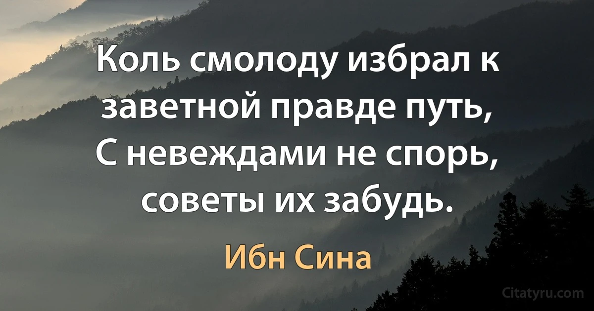 Коль смолоду избрал к заветной правде путь,
С невеждами не спорь, советы их забудь. (Ибн Сина)