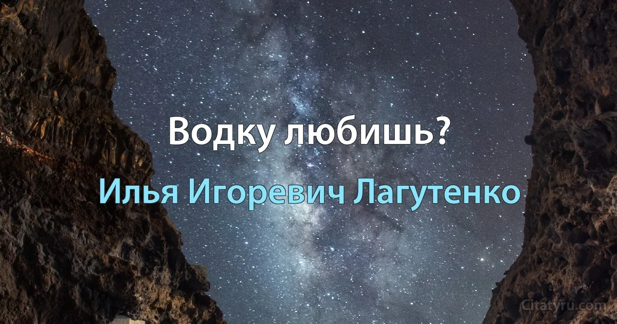 Водку любишь? (Илья Игоревич Лагутенко)