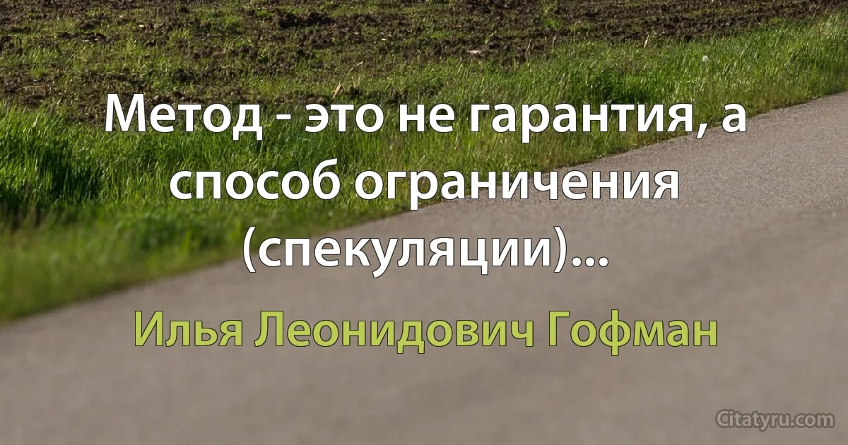 Метод - это не гарантия, а способ ограничения (спекуляции)... (Илья Леонидович Гофман)