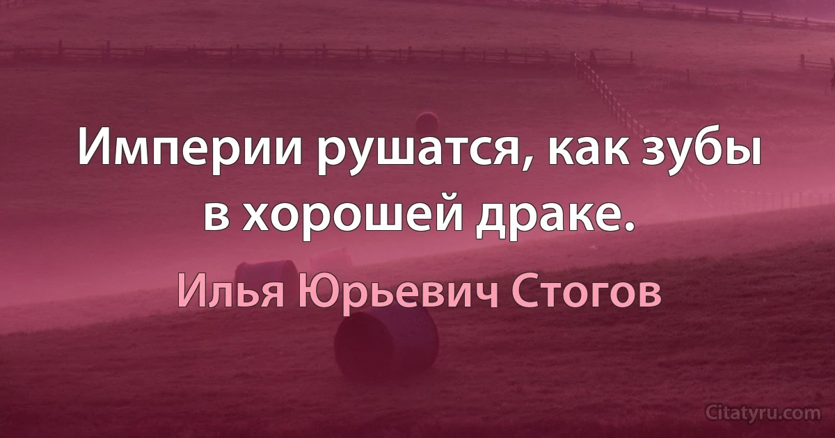 Империи рушатся, как зубы в хорошей драке. (Илья Юрьевич Стогов)