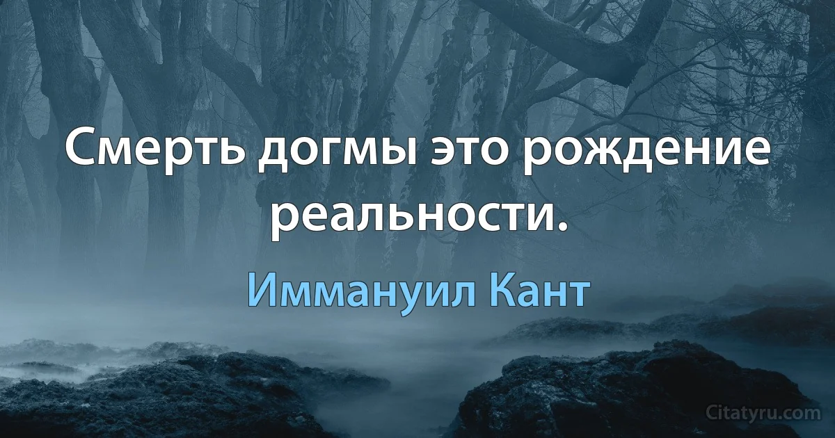 Смерть догмы это рождение реальности. (Иммануил Кант)