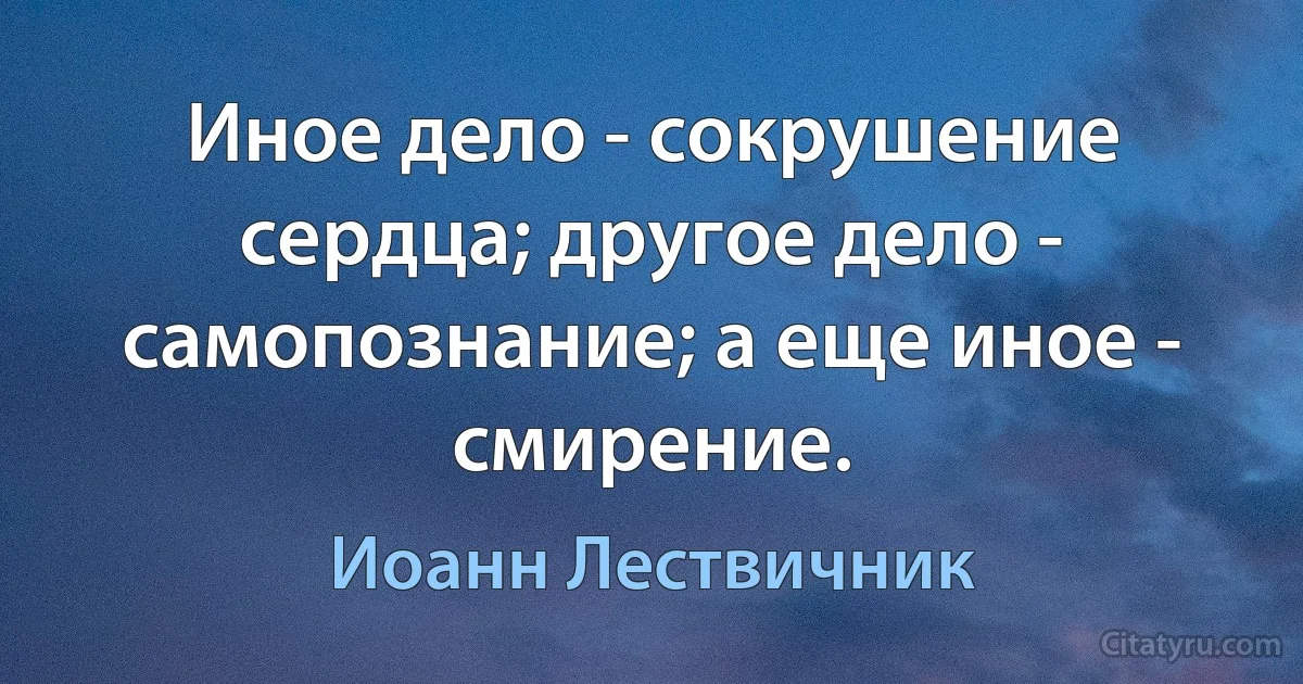 Иное дело - сокрушение сердца; другое дело - самопознание; а еще иное - смирение. (Иоанн Лествичник)