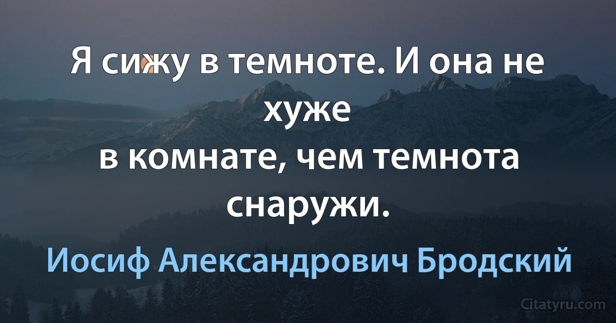 Я сижу в темноте. И она не хуже
в комнате, чем темнота снаружи. (Иосиф Александрович Бродский)