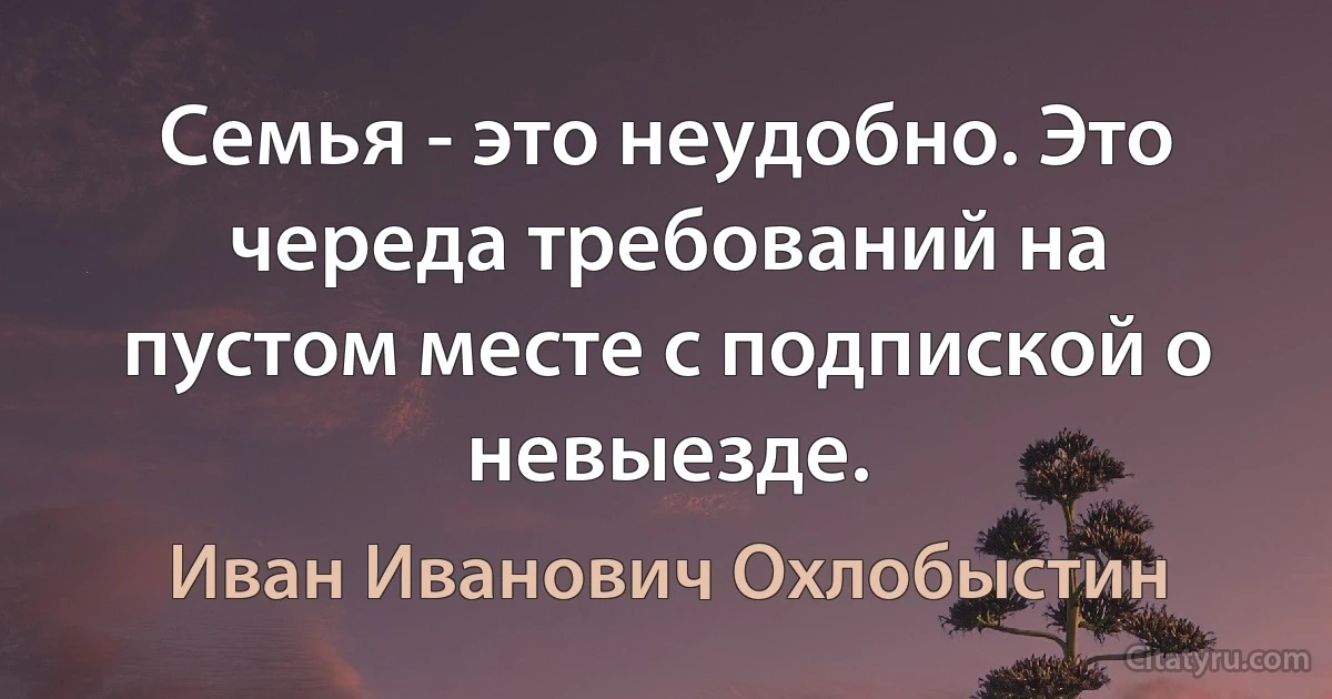 Семья - это неудобно. Это череда требований на пустом месте с подпиской о невыезде. (Иван Иванович Охлобыстин)