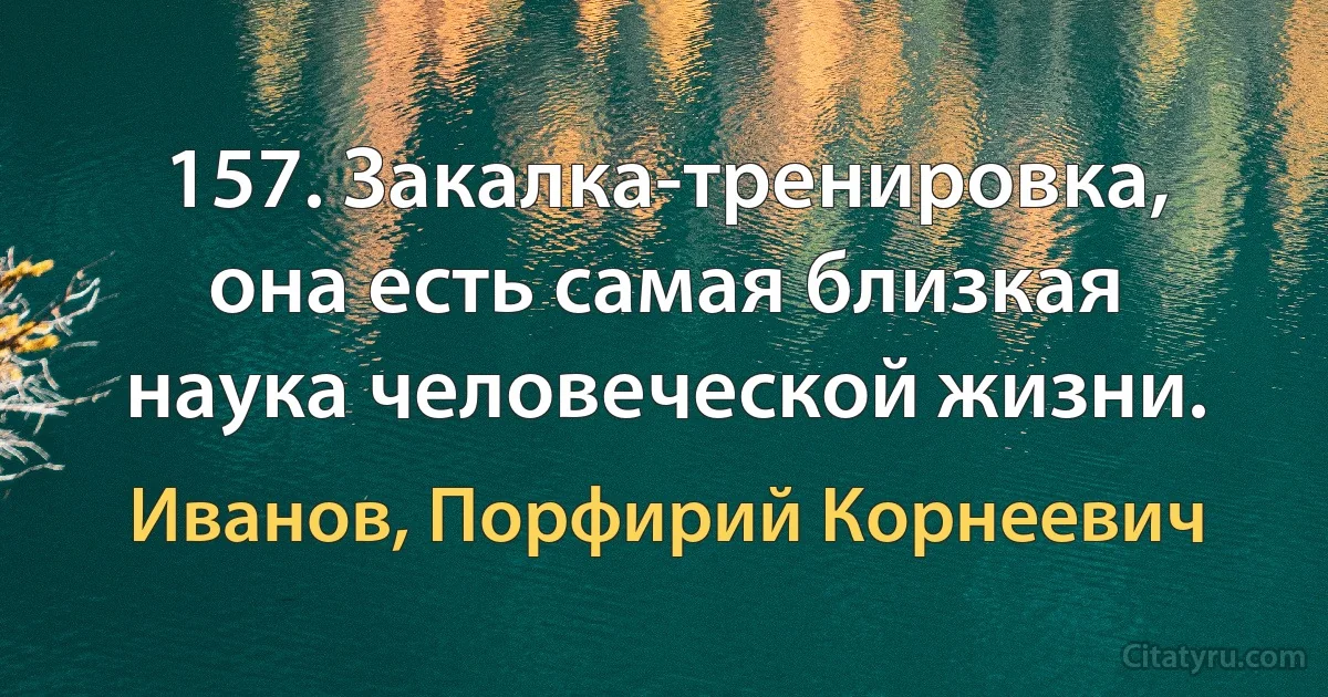 157. Закалка-тренировка, она есть самая близкая наука человеческой жизни. (Иванов, Порфирий Корнеевич)