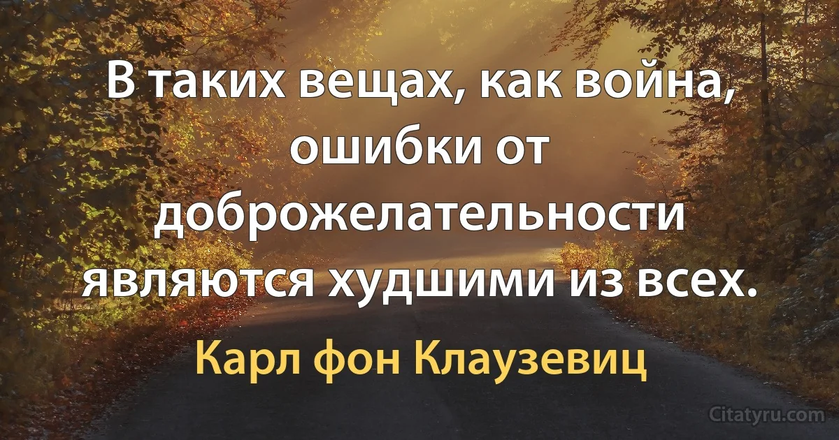 В таких вещах, как война, ошибки от доброжелательности являются худшими из всех. (Карл фон Клаузевиц)