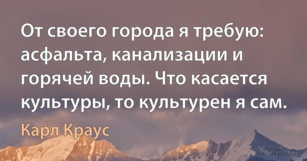 От своего города я требую: асфальта, канализации и горячей воды. Что касается культуры, то культурен я сам. (Карл Краус)