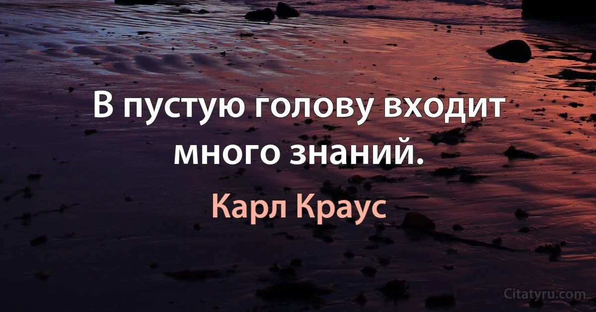 В пустую голову входит много знаний. (Карл Краус)