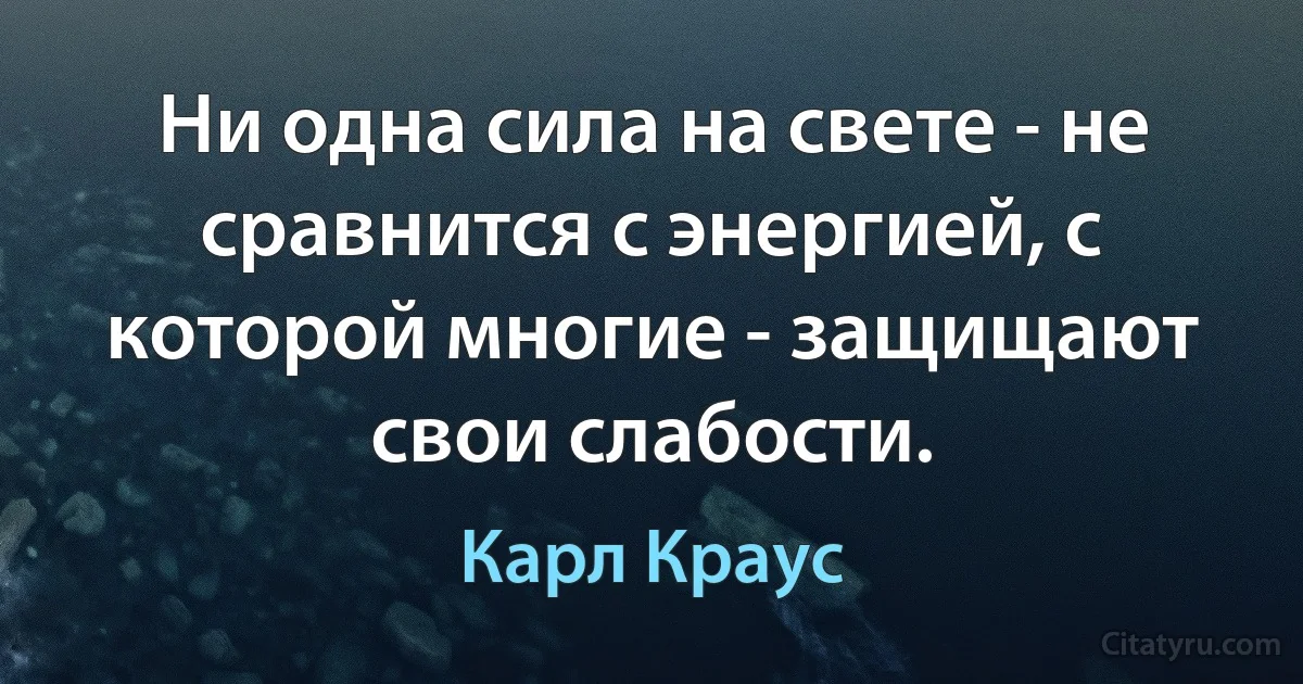 Ни одна сила на свете - не сравнится с энергией, с которой многие - защищают свои слабости. (Карл Краус)