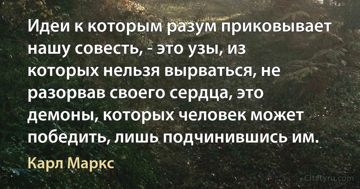 Идеи к которым разум приковывает нашу совесть, - это узы, из которых нельзя вырваться, не разорвав своего сердца, это демоны, которых человек может победить, лишь подчинившись им. (Карл Маркс)