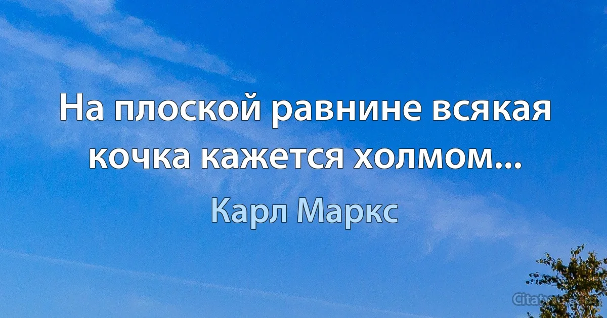 На плоской равнине всякая кочка кажется холмом... (Карл Маркс)