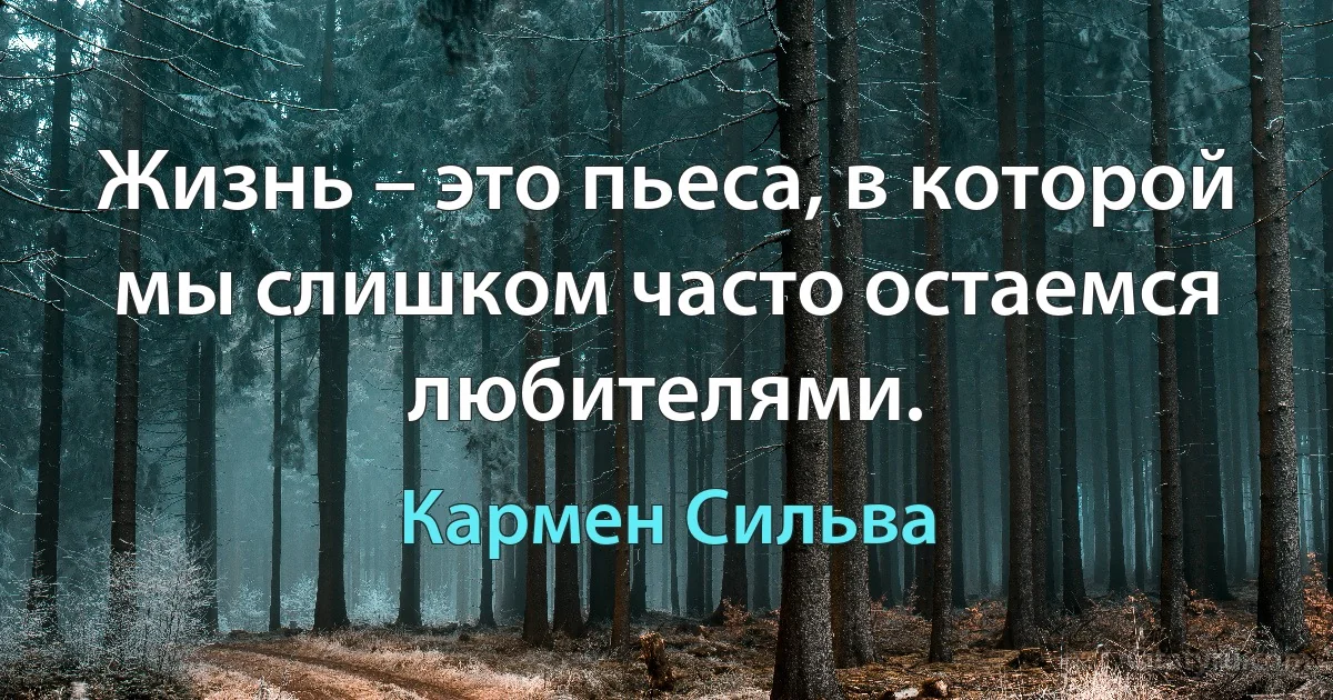 Жизнь – это пьеса, в которой мы слишком часто остаемся любителями. (Кармен Сильва)