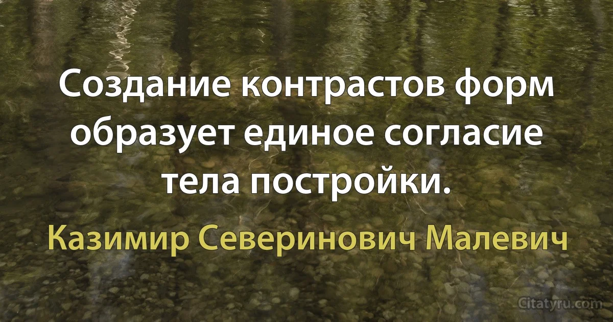 Создание контрастов форм образует единое согласие тела постройки. (Казимир Северинович Малевич)