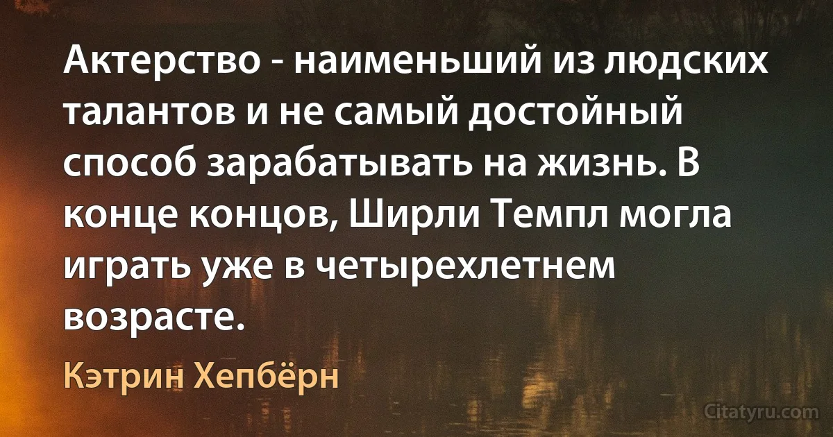 Актерство - наименьший из людских талантов и не самый достойный способ зарабатывать на жизнь. В конце концов, Ширли Темпл могла играть уже в четырехлетнем возрасте. (Кэтрин Хепбёрн)