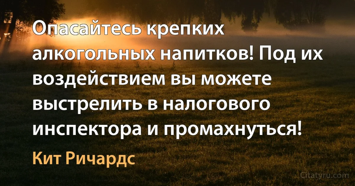 Опасайтесь крепких алкогольных напитков! Под их воздействием вы можете выстрелить в налогового инспектора и промахнуться! (Кит Ричардс)