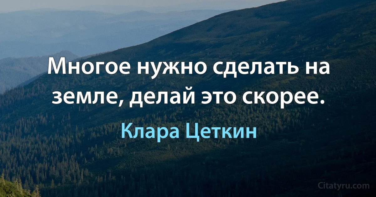 Многое нужно сделать на земле, делай это скорее. (Клара Цеткин)