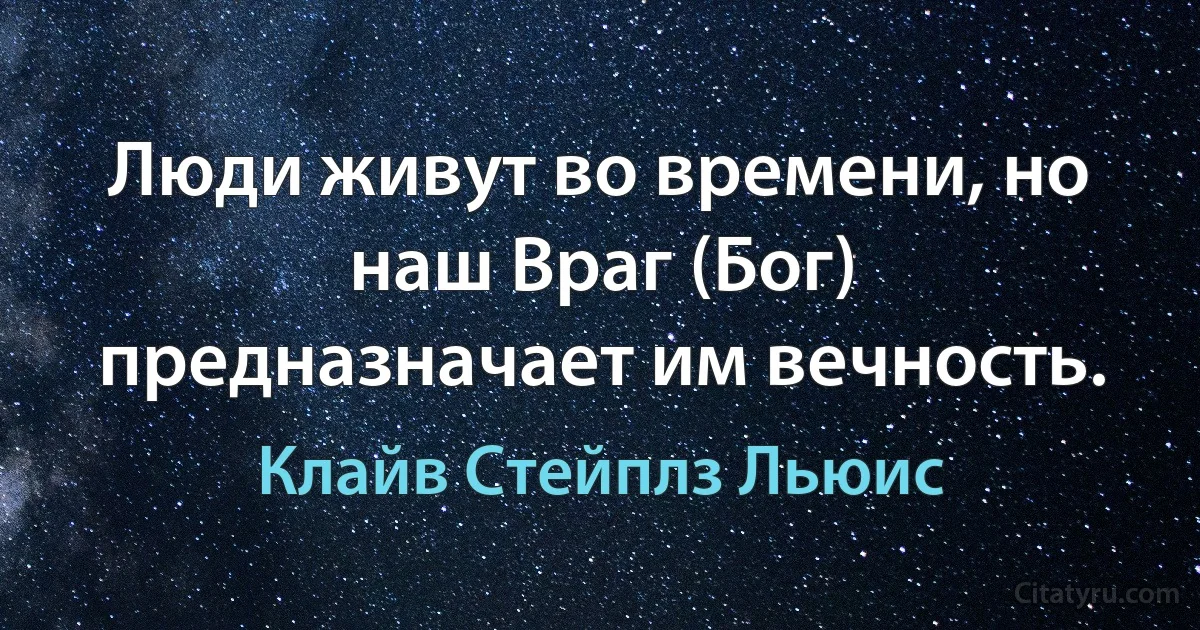 Люди живут во времени, но наш Враг (Бог) предназначает им вечность. (Клайв Стейплз Льюис)