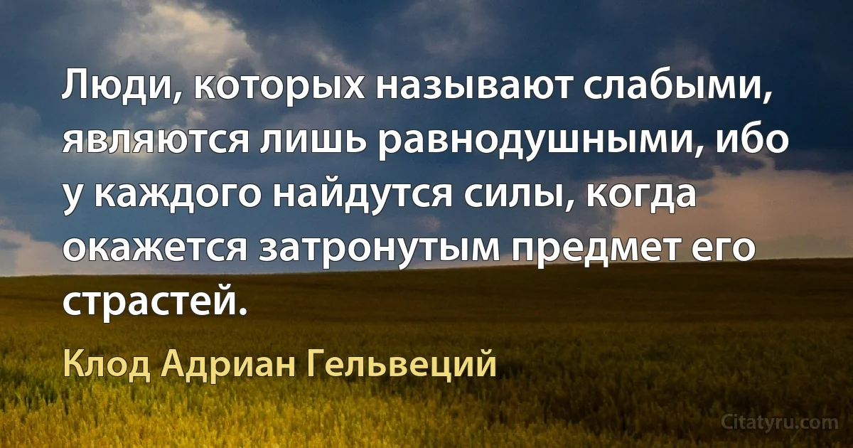 Люди, которых называют слабыми, являются лишь равнодушными, ибо у каждого найдутся силы, когда окажется затронутым предмет его страстей. (Клод Адриан Гельвеций)