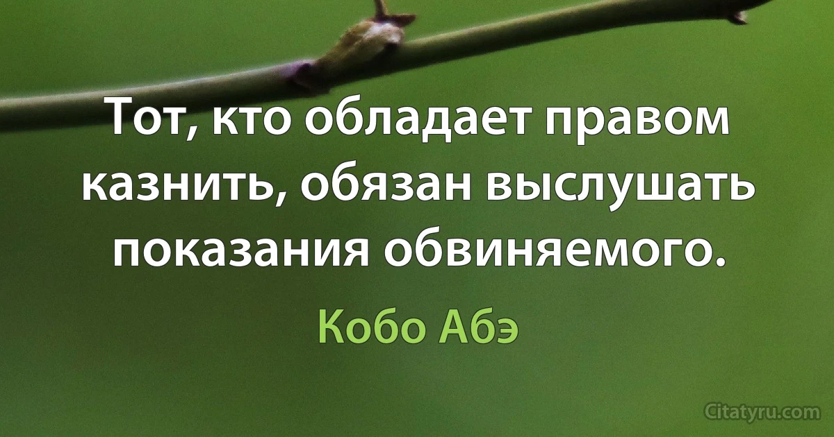 Тот, кто обладает правом казнить, обязан выслушать показания обвиняемого. (Кобо Абэ)