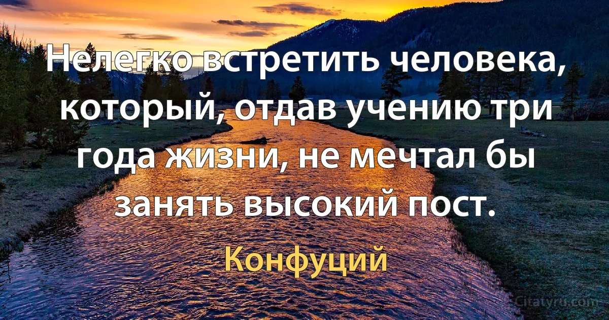 Нелегко встретить человека, который, отдав учению три года жизни, не мечтал бы занять высокий пост. (Конфуций)