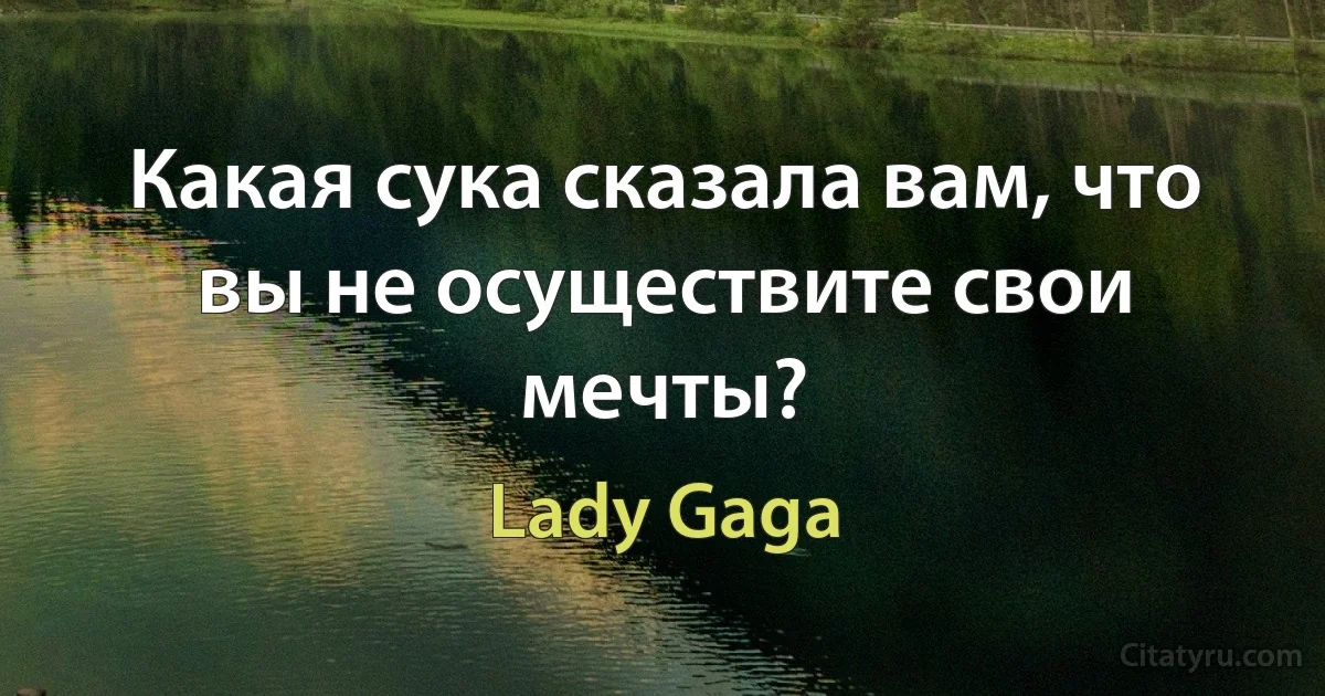 Какая сука сказала вам, что вы не осуществите свои мечты? (Lady Gaga)