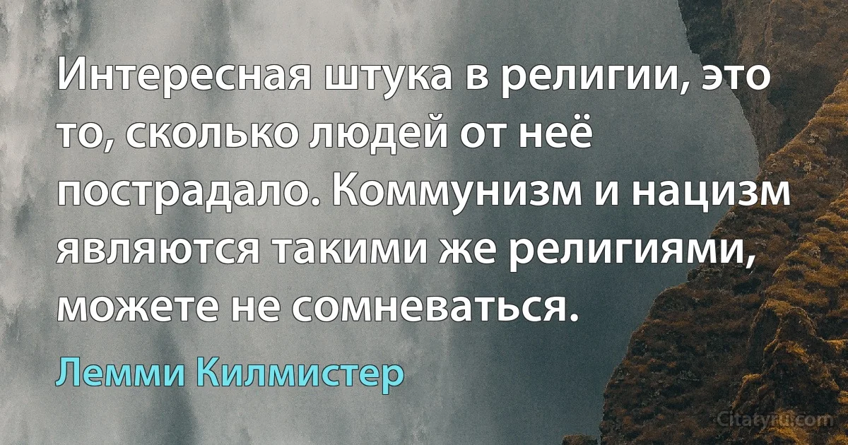 Интересная штука в религии, это то, сколько людей от неё пострадало. Коммунизм и нацизм являются такими же религиями, можете не сомневаться. (Лемми Килмистер)