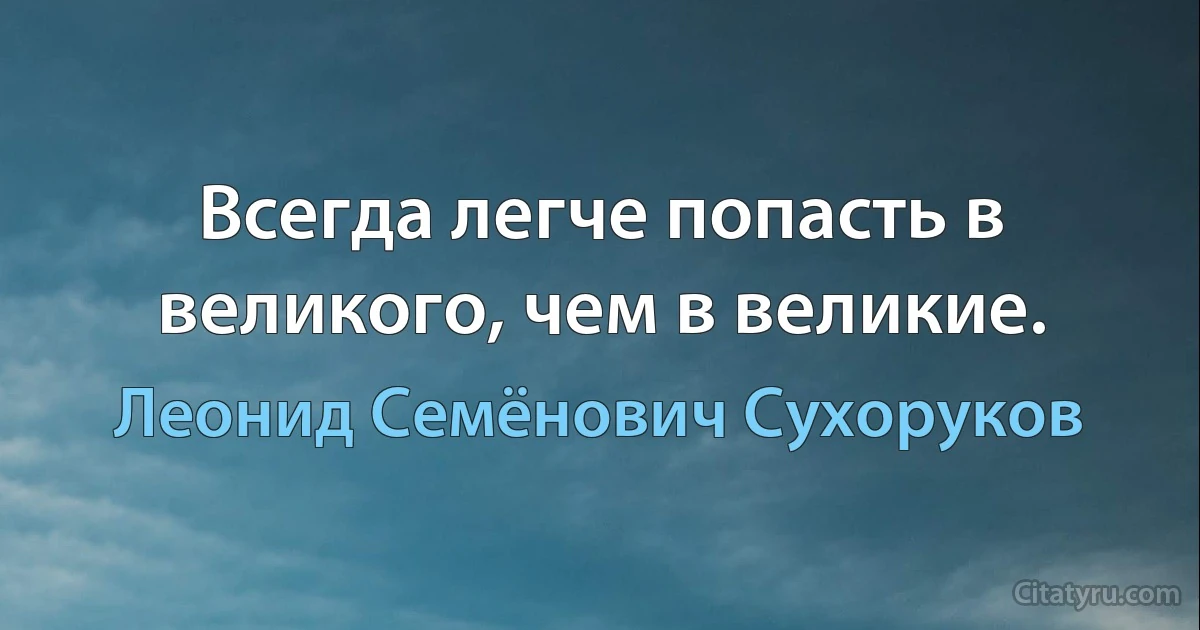 Всегда легче попасть в великого, чем в великие. (Леонид Семёнович Сухоруков)