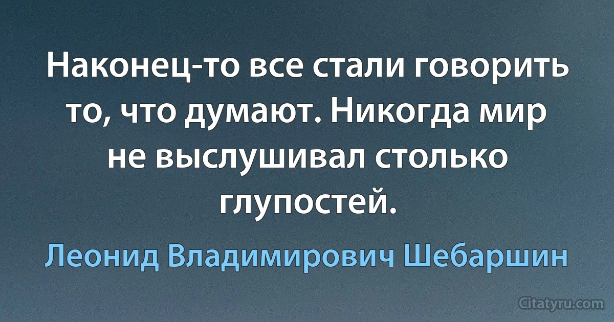 Наконец-то все стали говорить то, что думают. Никогда мир не выслушивал столько глупостей. (Леонид Владимирович Шебаршин)