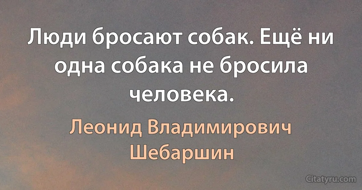 Люди бросают собак. Ещё ни одна собака не бросила человека. (Леонид Владимирович Шебаршин)