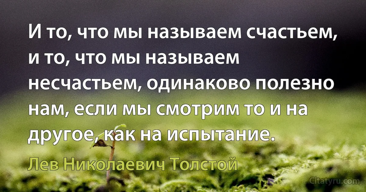 И то, что мы называем счастьем, и то, что мы называем несчастьем, одинаково полезно нам, если мы смотрим то и на другое, как на испытание. (Лев Николаевич Толстой)