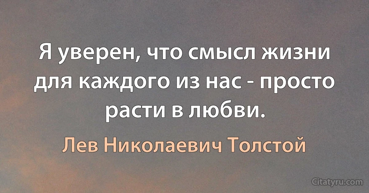 Я уверен, что смысл жизни для каждого из нас - просто расти в любви. (Лев Николаевич Толстой)