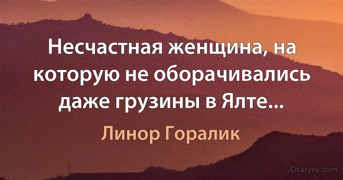 Несчастная женщина, на которую не оборачивались даже грузины в Ялте... (Линор Горалик)