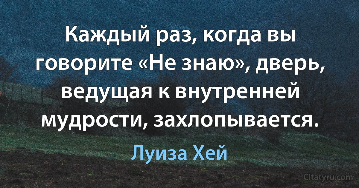 Каждый раз, когда вы говорите «Не знаю», дверь, ведущая к внутренней мудрости, захлопывается. (Луиза Хей)