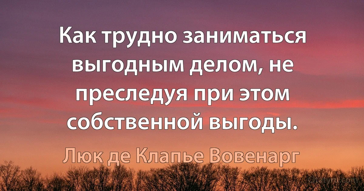 Как трудно заниматься выгодным делом, не преследуя при этом собственной выгоды. (Люк де Клапье Вовенарг)