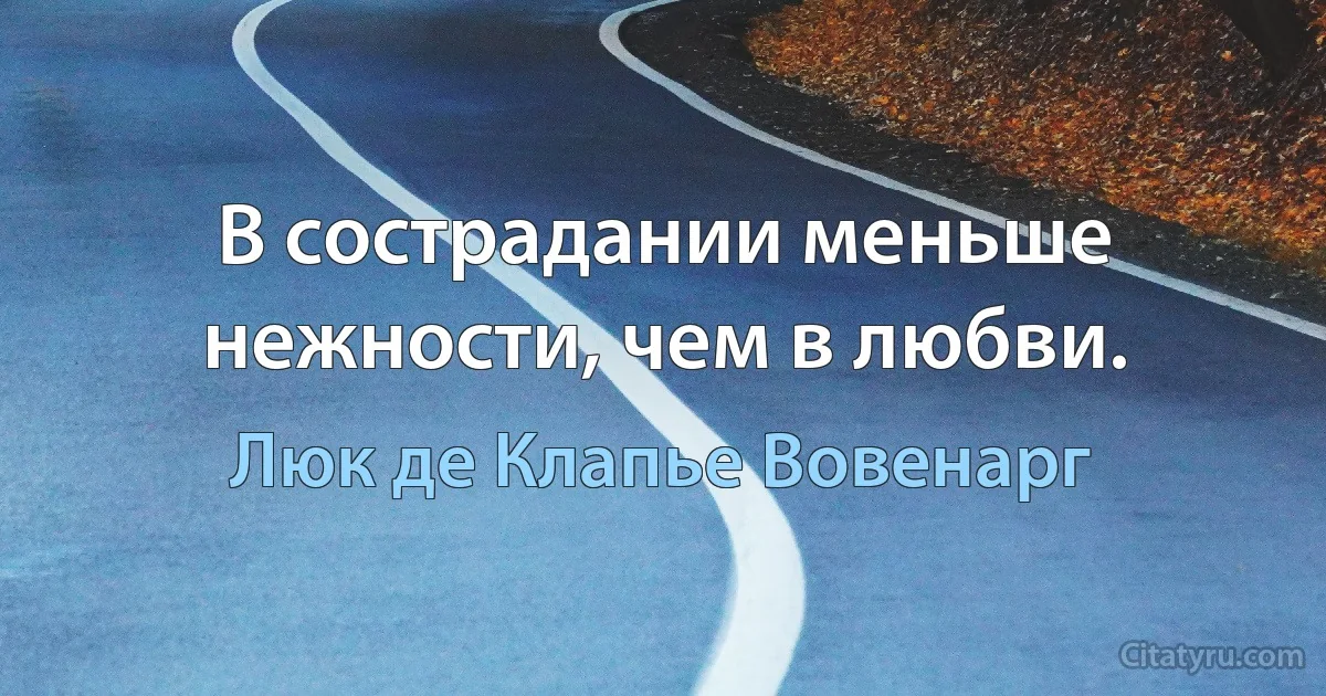 В сострадании меньше нежности, чем в любви. (Люк де Клапье Вовенарг)