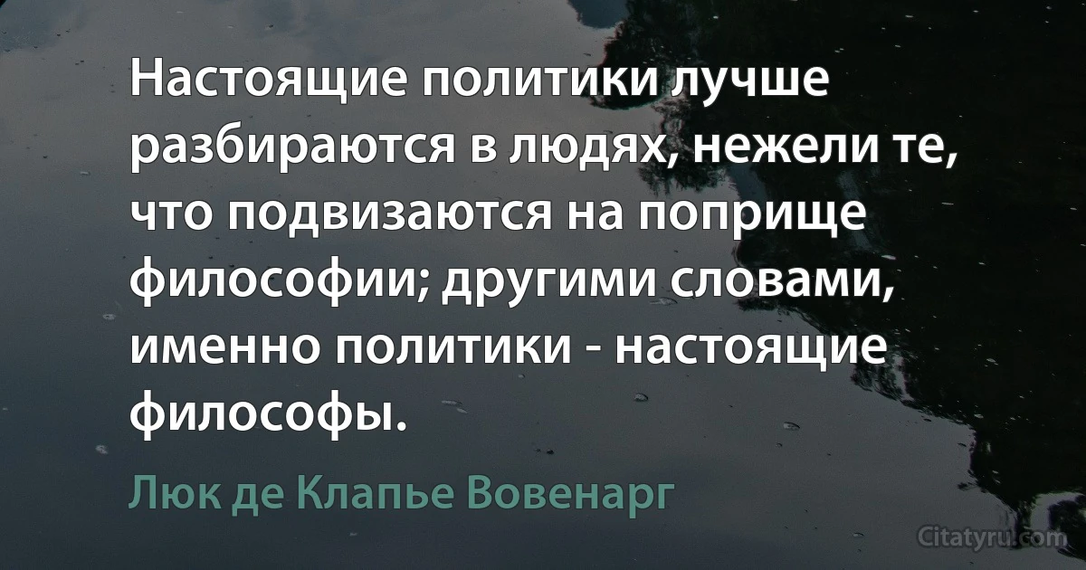 Настоящие политики лучше разбираются в людях, нежели те, что подвизаются на поприще философии; другими словами, именно политики - настоящие философы. (Люк де Клапье Вовенарг)