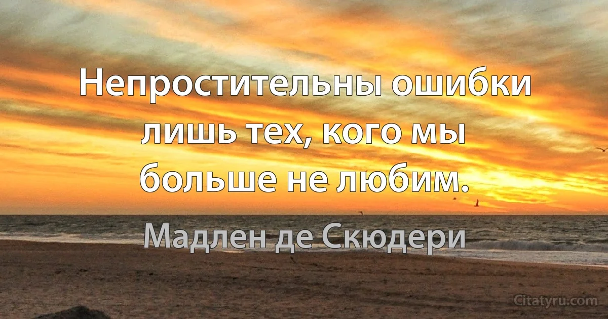 Непростительны ошибки лишь тех, кого мы больше не любим. (Мадлен де Скюдери)