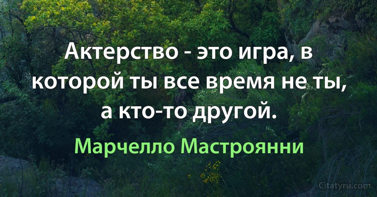 Актерство - это игра, в которой ты все время не ты, а кто-то другой. (Марчелло Мастроянни)