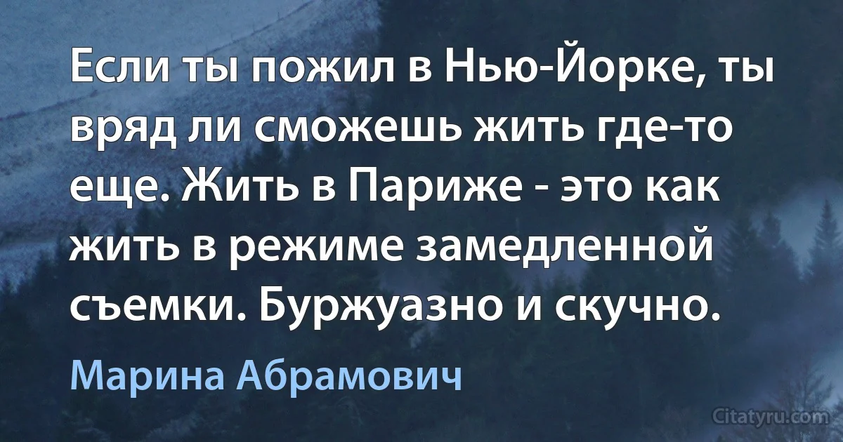 Если ты пожил в Нью-Йорке, ты вряд ли сможешь жить где-то еще. Жить в Париже - это как жить в режиме замедленной съемки. Буржуазно и скучно. (Марина Абрамович)