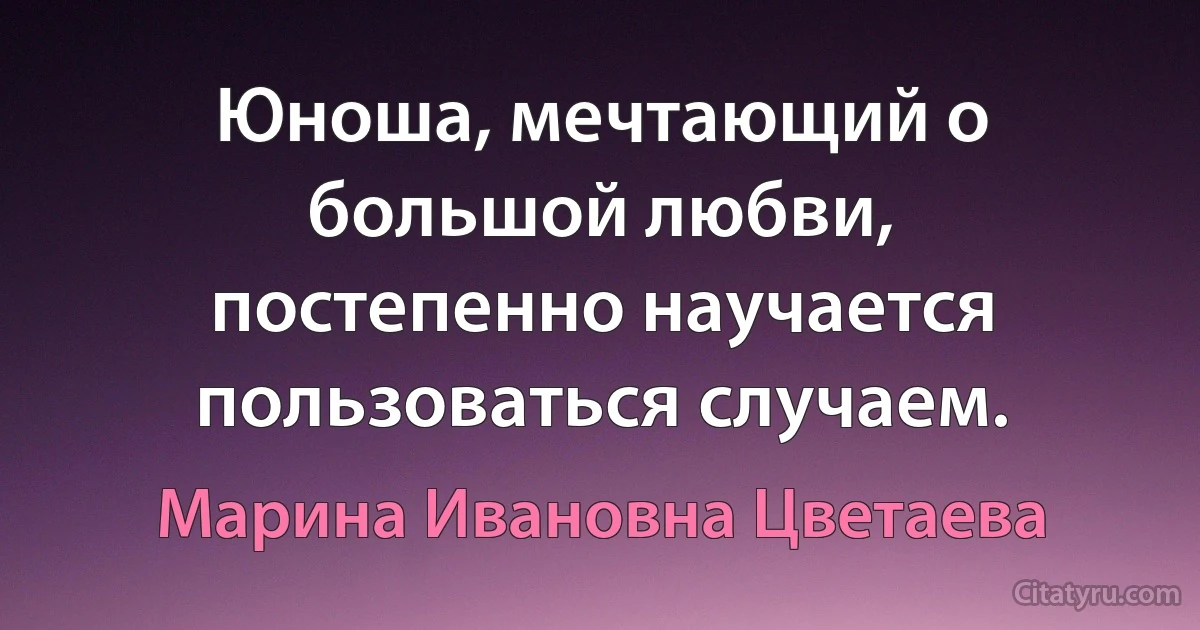 Юноша, мечтающий о большой любви, постепенно научается пользоваться случаем. (Марина Ивановна Цветаева)