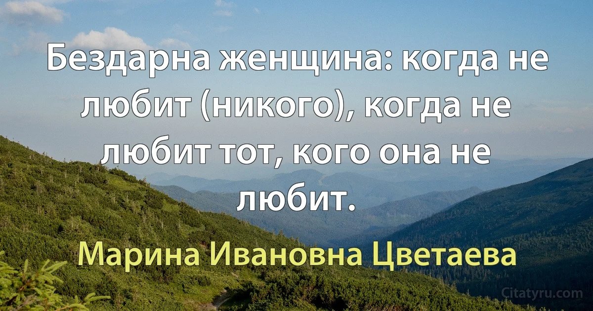 Бездарна женщина: когда не любит (никого), когда не любит тот, кого она не любит. (Марина Ивановна Цветаева)