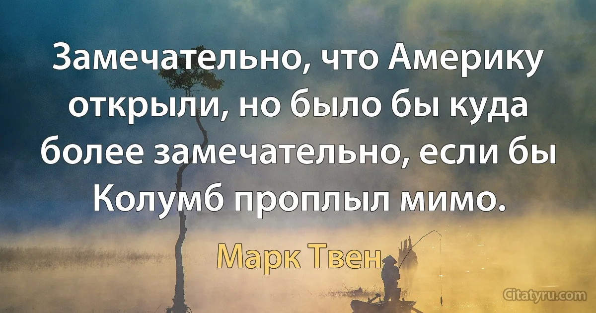 Замечательно, что Америку открыли, но было бы куда более замечательно, если бы Колумб проплыл мимо. (Марк Твен)